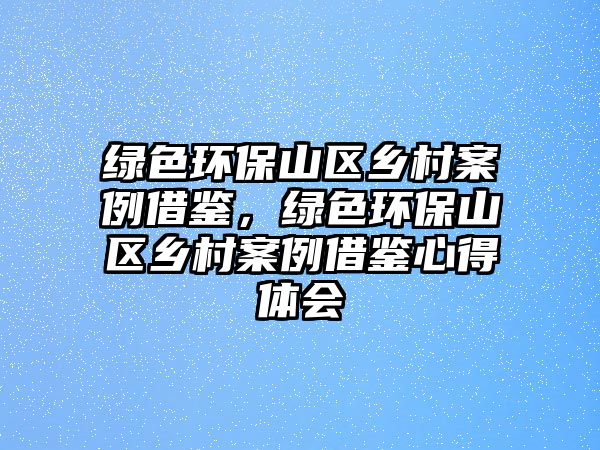 綠色環(huán)保山區(qū)鄉(xiāng)村案例借鑒，綠色環(huán)保山區(qū)鄉(xiāng)村案例借鑒心得體會