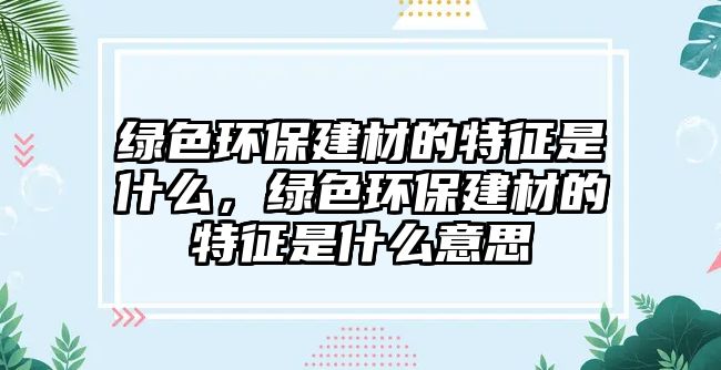 綠色環(huán)保建材的特征是什么，綠色環(huán)保建材的特征是什么意思