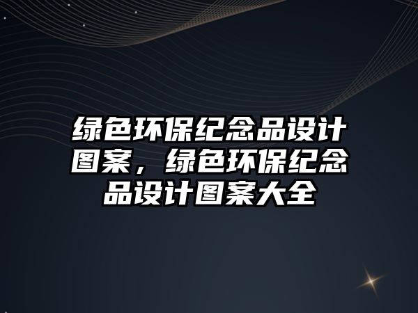 綠色環(huán)保紀念品設計圖案，綠色環(huán)保紀念品設計圖案大全
