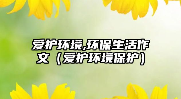 愛護環(huán)境,環(huán)保生活作文（愛護環(huán)境保護）
