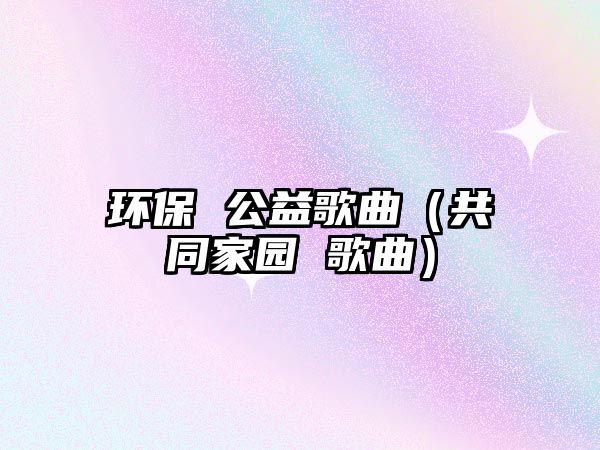 環(huán)保 公益歌曲（共同家園 歌曲）