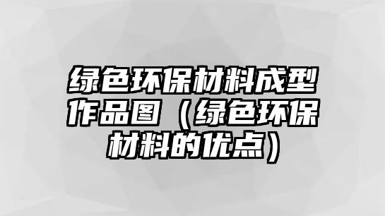 綠色環(huán)保材料成型作品圖（綠色環(huán)保材料的優(yōu)點）