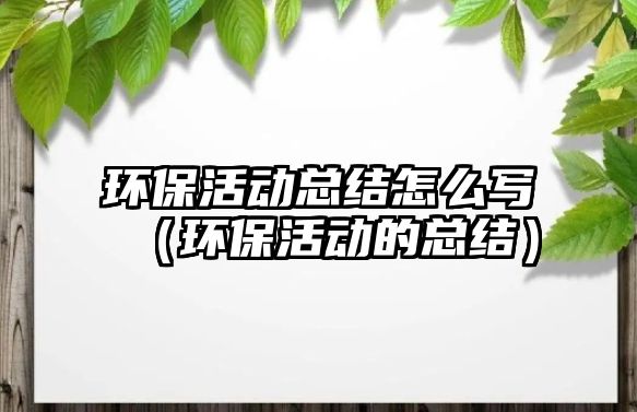 環(huán)?；顒涌偨Y(jié)怎么寫（環(huán)?；顒拥目偨Y(jié)）