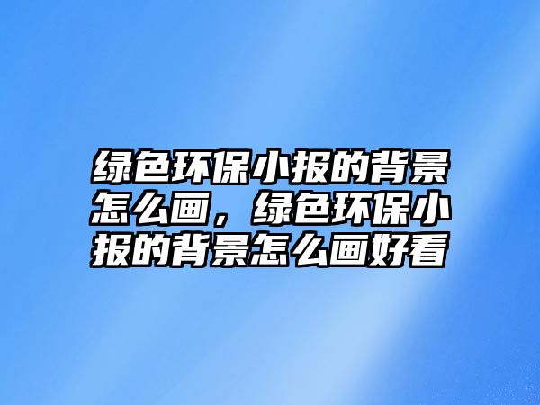綠色環(huán)保小報的背景怎么畫，綠色環(huán)保小報的背景怎么畫好看