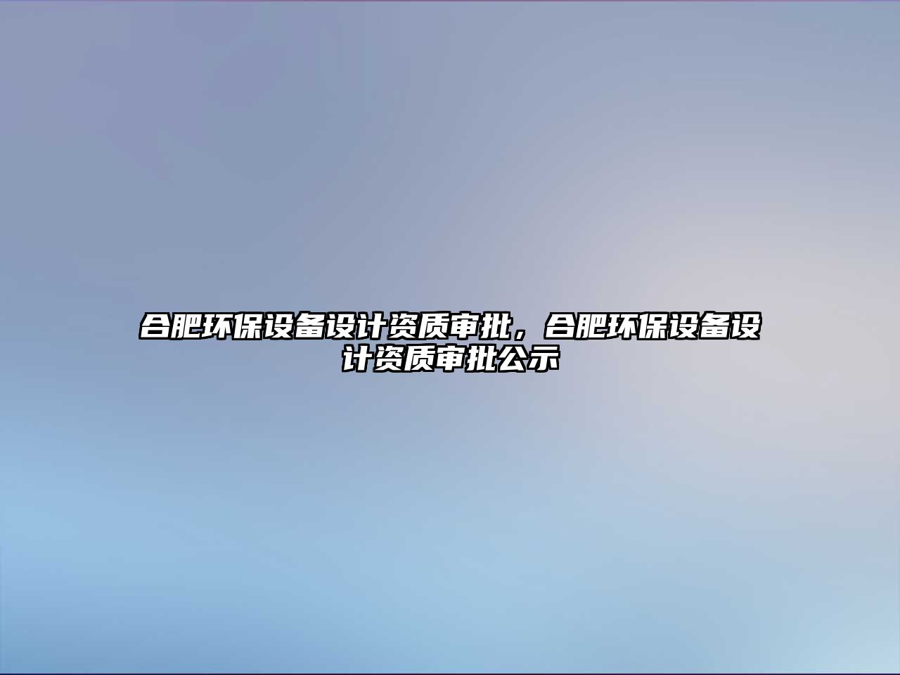 合肥環(huán)保設(shè)備設(shè)計(jì)資質(zhì)審批，合肥環(huán)保設(shè)備設(shè)計(jì)資質(zhì)審批公示