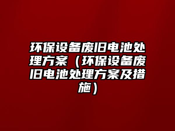 環(huán)保設(shè)備廢舊電池處理方案（環(huán)保設(shè)備廢舊電池處理方案及措施）