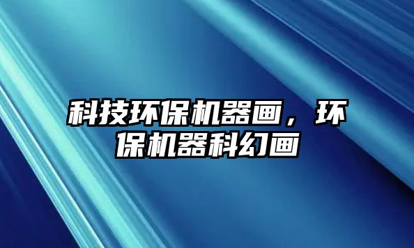 科技環(huán)保機器畫，環(huán)保機器科幻畫