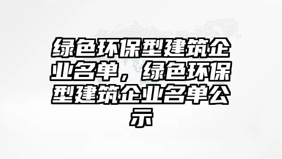 綠色環(huán)保型建筑企業(yè)名單，綠色環(huán)保型建筑企業(yè)名單公示