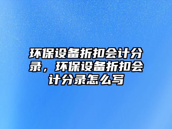 環(huán)保設(shè)備折扣會(huì)計(jì)分錄，環(huán)保設(shè)備折扣會(huì)計(jì)分錄怎么寫(xiě)