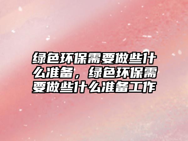 綠色環(huán)保需要做些什么準(zhǔn)備，綠色環(huán)保需要做些什么準(zhǔn)備工作