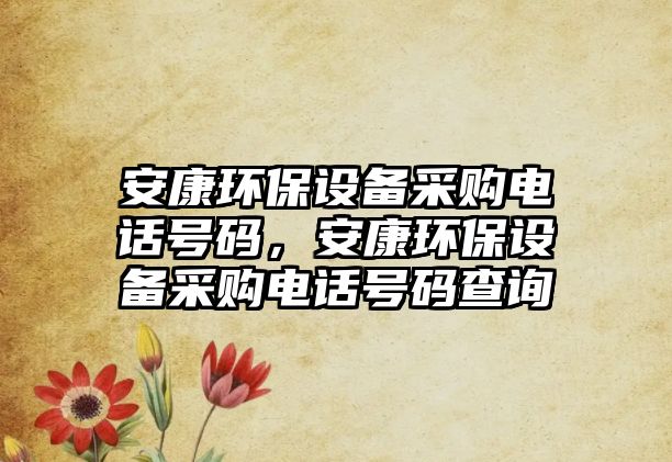 安康環(huán)保設(shè)備采購電話號(hào)碼，安康環(huán)保設(shè)備采購電話號(hào)碼查詢