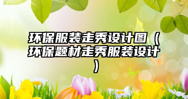 環(huán)保服裝走秀設計圖（環(huán)保題材走秀服裝設計）