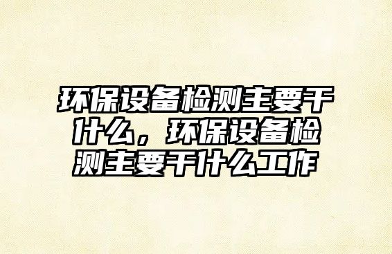 環(huán)保設備檢測主要干什么，環(huán)保設備檢測主要干什么工作