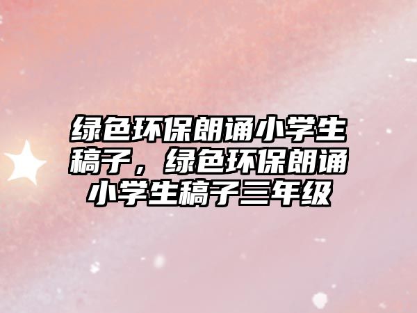綠色環(huán)保朗誦小學(xué)生稿子，綠色環(huán)保朗誦小學(xué)生稿子三年級(jí)