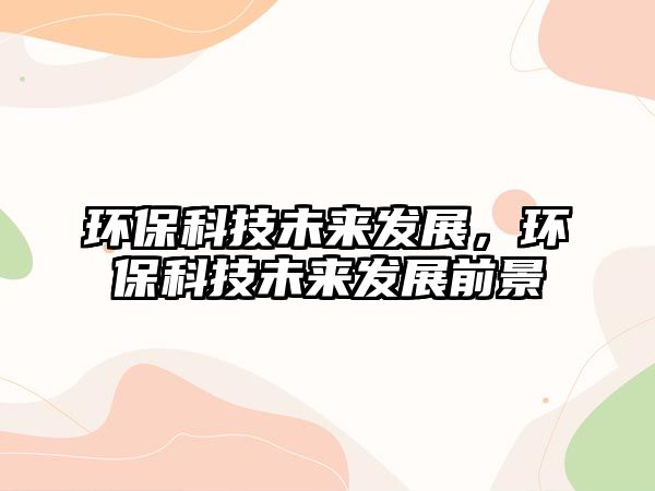 環(huán)?？萍嘉磥戆l(fā)展，環(huán)保科技未來發(fā)展前景