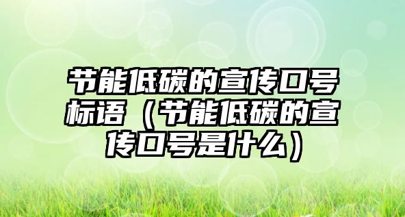 節(jié)能低碳的宣傳口號(hào)標(biāo)語（節(jié)能低碳的宣傳口號(hào)是什么）