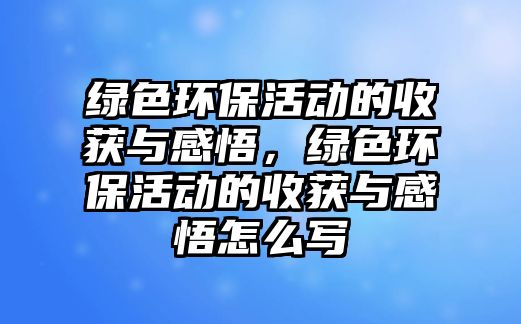 綠色環(huán)?；顒?dòng)的收獲與感悟，綠色環(huán)?；顒?dòng)的收獲與感悟怎么寫(xiě)