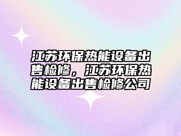 江蘇環(huán)保熱能設(shè)備出售檢修，江蘇環(huán)保熱能設(shè)備出售檢修公司