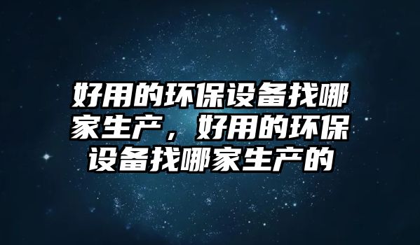 好用的環(huán)保設(shè)備找哪家生產(chǎn)，好用的環(huán)保設(shè)備找哪家生產(chǎn)的