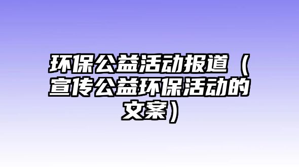 環(huán)保公益活動(dòng)報(bào)道（宣傳公益環(huán)?；顒?dòng)的文案）