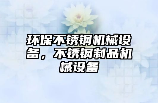 環(huán)保不銹鋼機械設(shè)備，不銹鋼制品機械設(shè)備