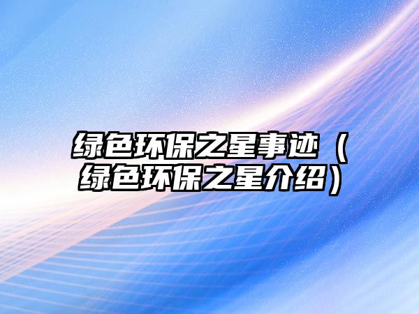 綠色環(huán)保之星事跡（綠色環(huán)保之星介紹）