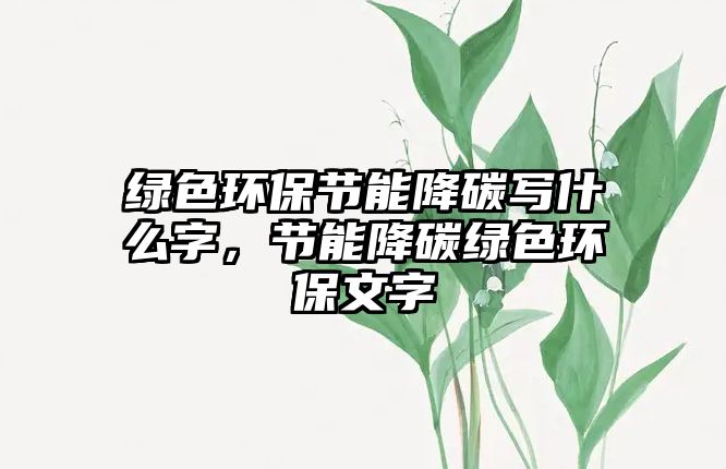 綠色環(huán)保節(jié)能降碳寫什么字，節(jié)能降碳綠色環(huán)保文字