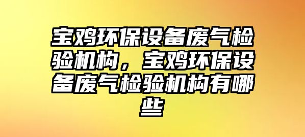 寶雞環(huán)保設(shè)備廢氣檢驗(yàn)機(jī)構(gòu)，寶雞環(huán)保設(shè)備廢氣檢驗(yàn)機(jī)構(gòu)有哪些