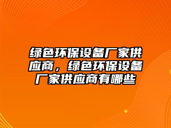 綠色環(huán)保設(shè)備廠家供應(yīng)商，綠色環(huán)保設(shè)備廠家供應(yīng)商有哪些