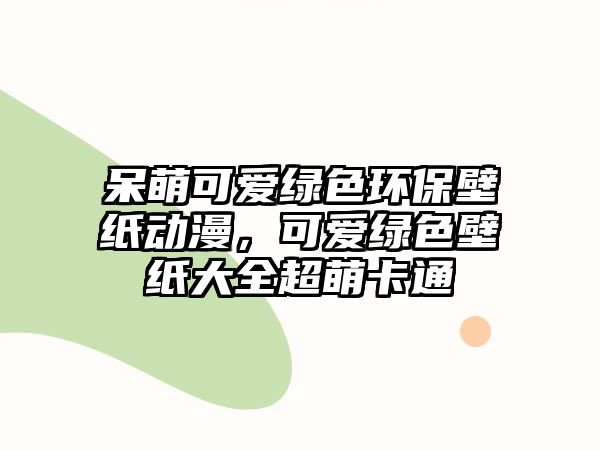 呆萌可愛綠色環(huán)保壁紙動漫，可愛綠色壁紙大全超萌卡通