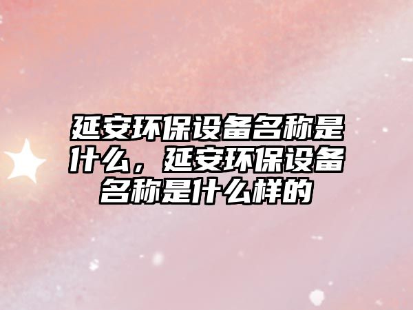 延安環(huán)保設備名稱是什么，延安環(huán)保設備名稱是什么樣的