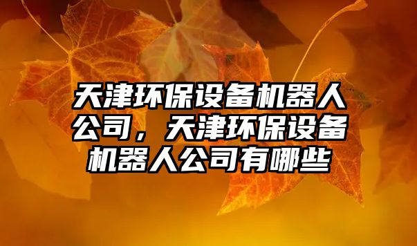 天津環(huán)保設(shè)備機(jī)器人公司，天津環(huán)保設(shè)備機(jī)器人公司有哪些