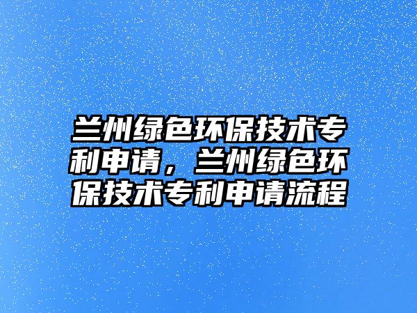 蘭州綠色環(huán)保技術(shù)專利申請(qǐng)，蘭州綠色環(huán)保技術(shù)專利申請(qǐng)流程