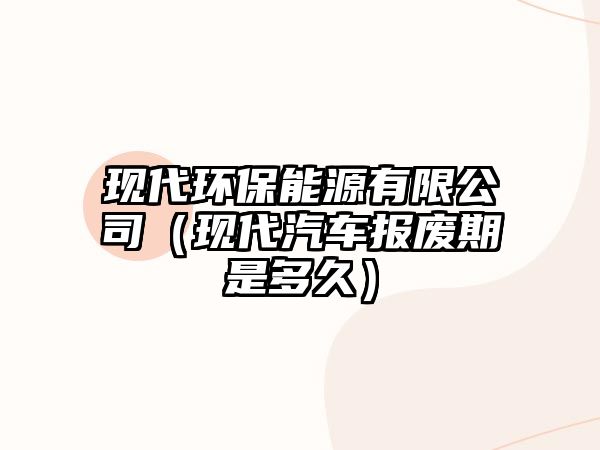 現(xiàn)代環(huán)保能源有限公司（現(xiàn)代汽車報廢期是多久）