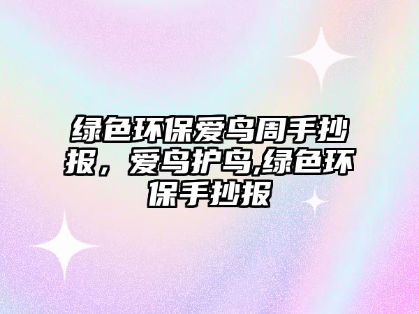 綠色環(huán)保愛鳥周手抄報，愛鳥護(hù)鳥,綠色環(huán)保手抄報
