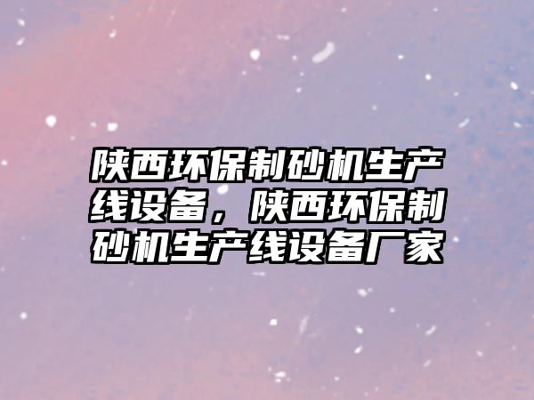 陜西環(huán)保制砂機(jī)生產(chǎn)線(xiàn)設(shè)備，陜西環(huán)保制砂機(jī)生產(chǎn)線(xiàn)設(shè)備廠(chǎng)家