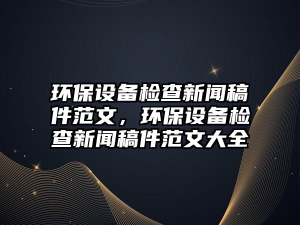 環(huán)保設(shè)備檢查新聞稿件范文，環(huán)保設(shè)備檢查新聞稿件范文大全