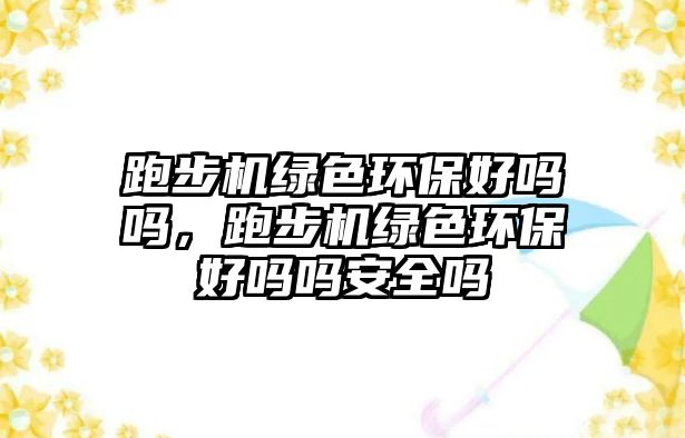 跑步機(jī)綠色環(huán)保好嗎嗎，跑步機(jī)綠色環(huán)保好嗎嗎安全嗎