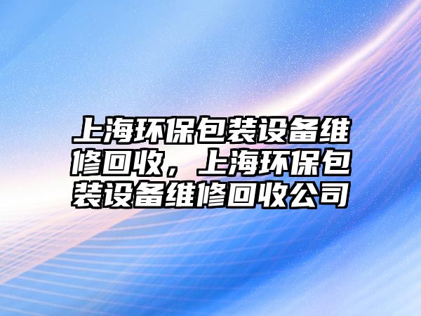 上海環(huán)保包裝設(shè)備維修回收，上海環(huán)保包裝設(shè)備維修回收公司