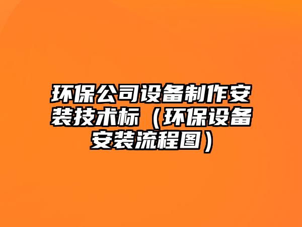 環(huán)保公司設(shè)備制作安裝技術(shù)標（環(huán)保設(shè)備安裝流程圖）