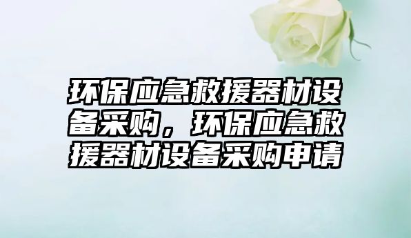 環(huán)保應(yīng)急救援器材設(shè)備采購，環(huán)保應(yīng)急救援器材設(shè)備采購申請