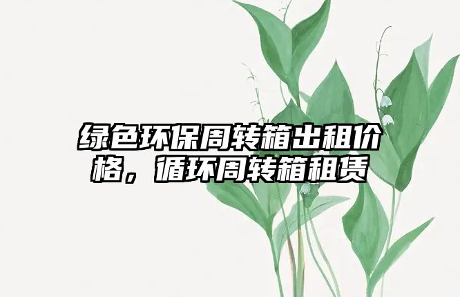 綠色環(huán)保周轉(zhuǎn)箱出租價格，循環(huán)周轉(zhuǎn)箱租賃