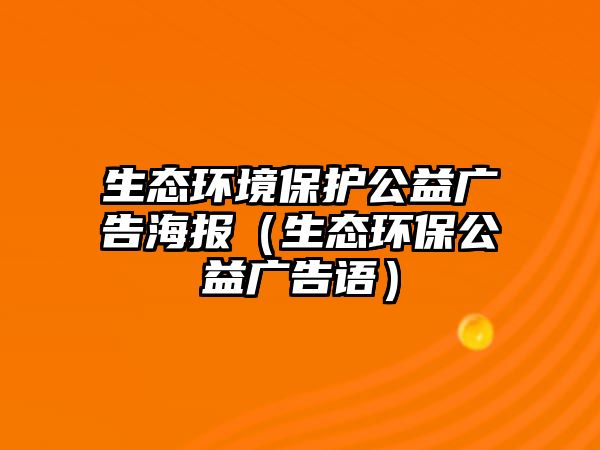 生態(tài)環(huán)境保護(hù)公益廣告海報(bào)（生態(tài)環(huán)保公益廣告語(yǔ)）