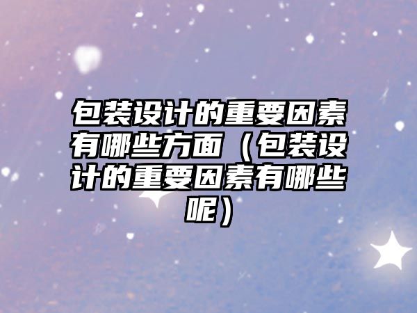 包裝設(shè)計的重要因素有哪些方面（包裝設(shè)計的重要因素有哪些呢）