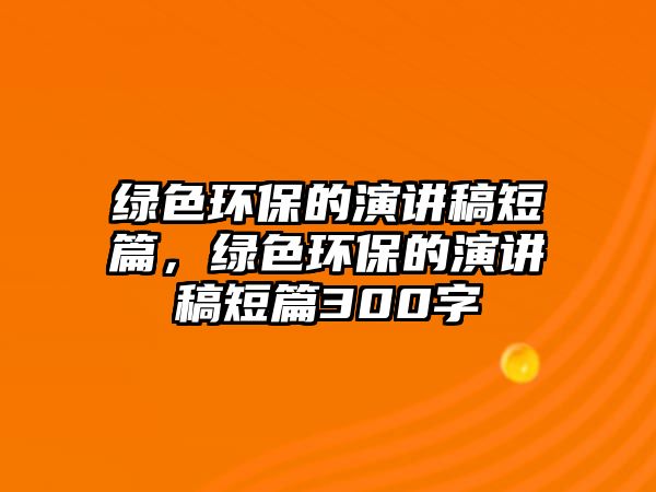 綠色環(huán)保的演講稿短篇，綠色環(huán)保的演講稿短篇300字