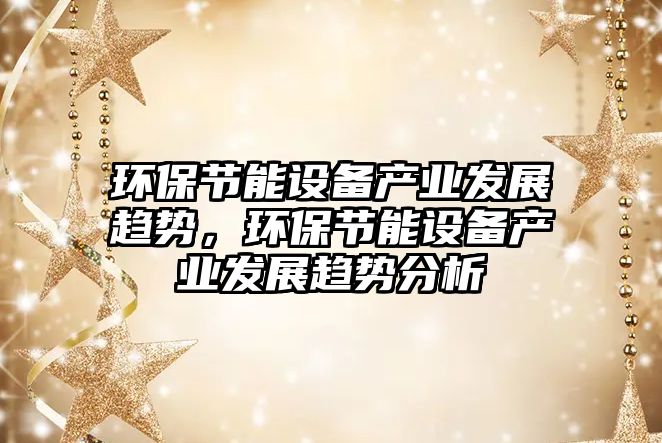 環(huán)保節(jié)能設(shè)備產(chǎn)業(yè)發(fā)展趨勢(shì)，環(huán)保節(jié)能設(shè)備產(chǎn)業(yè)發(fā)展趨勢(shì)分析