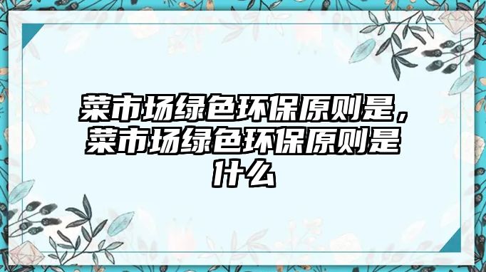 菜市場綠色環(huán)保原則是，菜市場綠色環(huán)保原則是什么