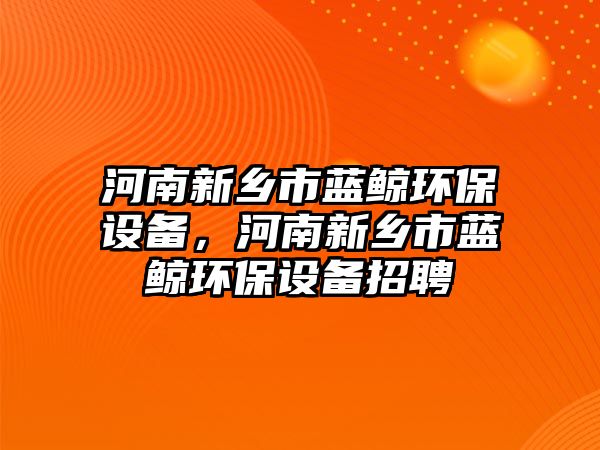 河南新鄉(xiāng)市藍(lán)鯨環(huán)保設(shè)備，河南新鄉(xiāng)市藍(lán)鯨環(huán)保設(shè)備招聘