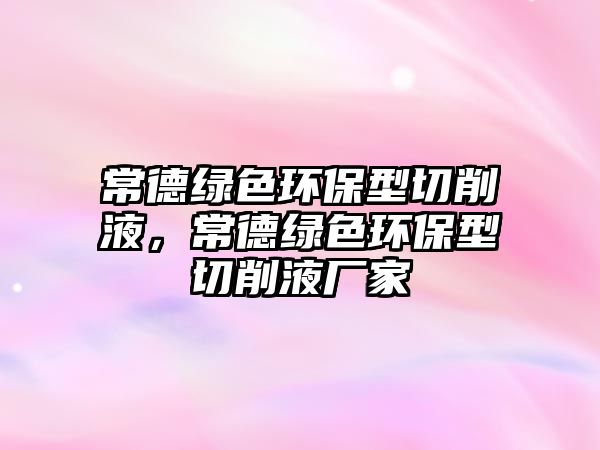 常德綠色環(huán)保型切削液，常德綠色環(huán)保型切削液廠家