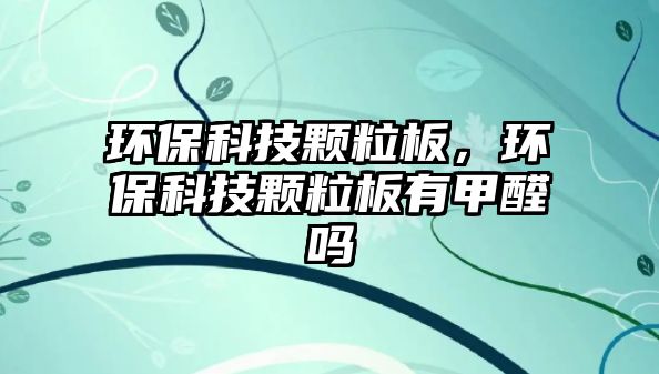 環(huán)?？萍碱w粒板，環(huán)保科技顆粒板有甲醛嗎